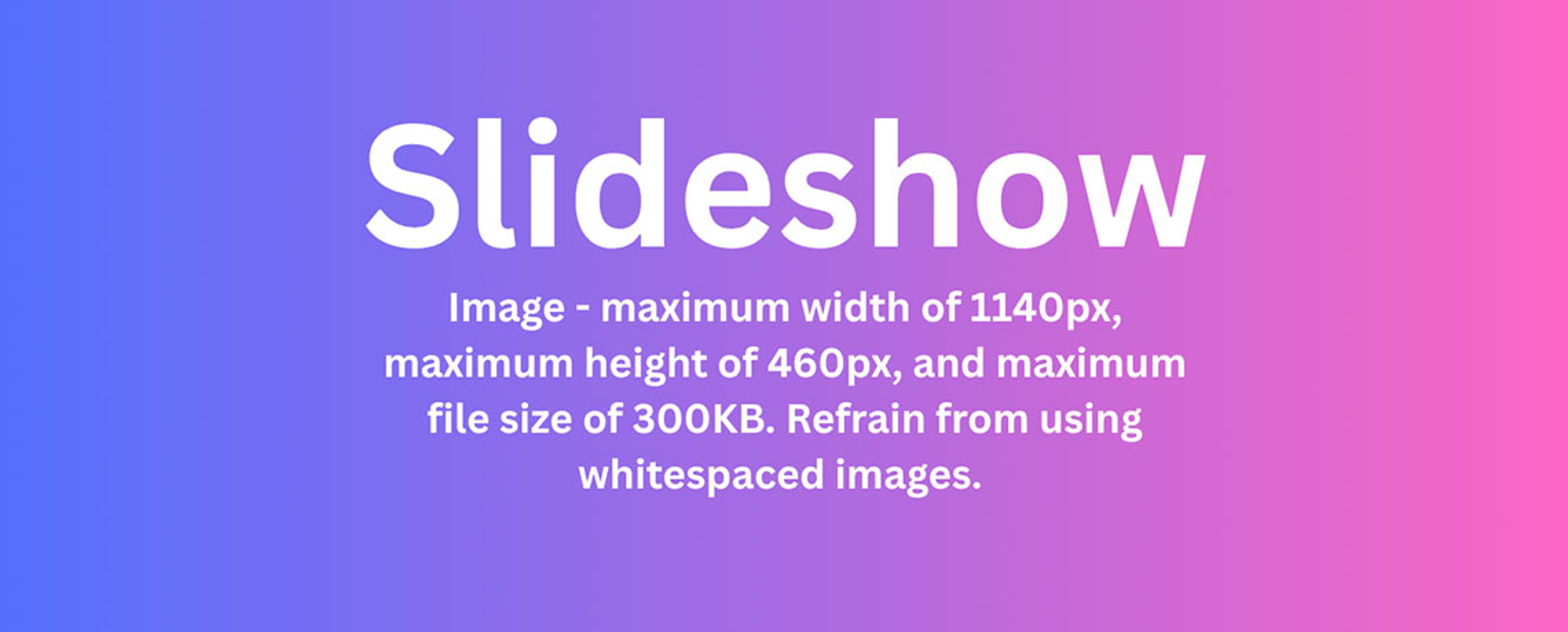 Image - maximum width of 1140px, maximum height of 460px, and maximum file size of 300KB. Refrain from using whitespaced images. 