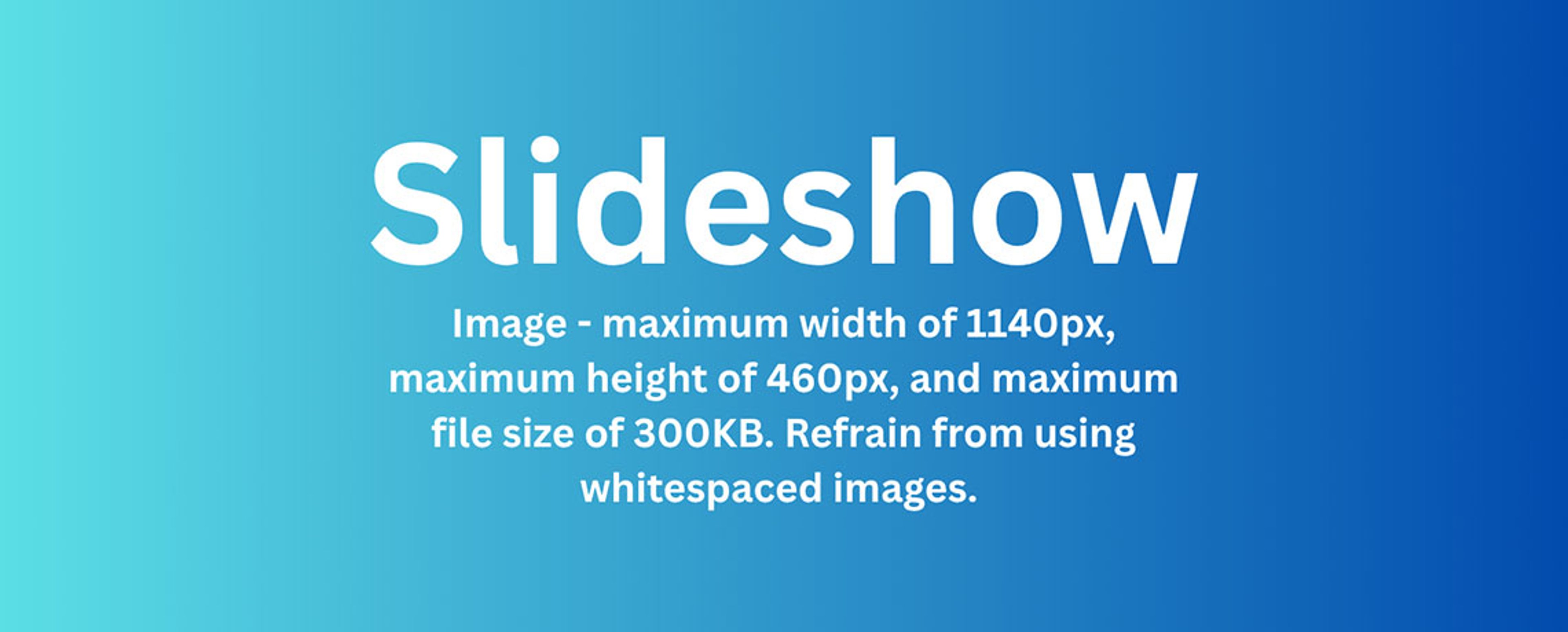 Image - maximum width of 1140px, maximum height of 460px, and maximum file size of 300KB. Refrain from using whitespaced images. 