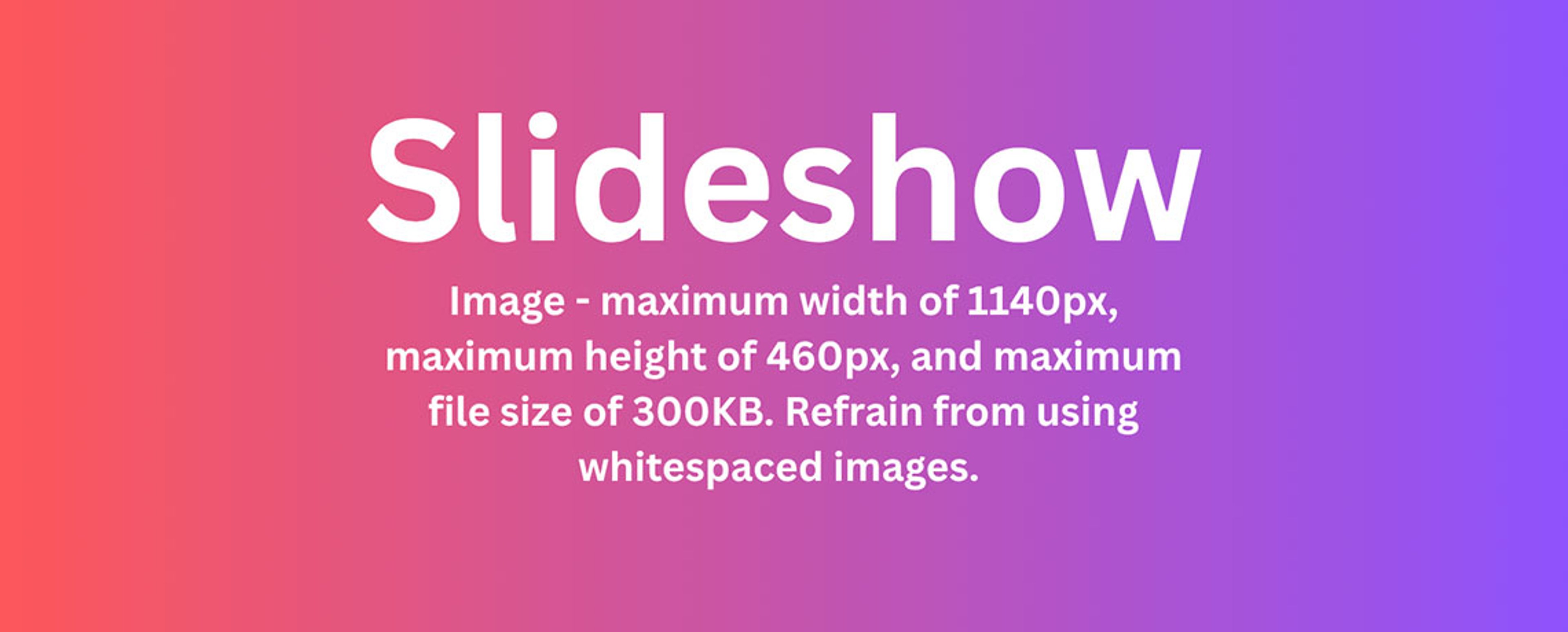 Image - maximum width of 1140px, maximum height of 460px, and maximum file size of 300KB. Refrain from using whitespaced images. 