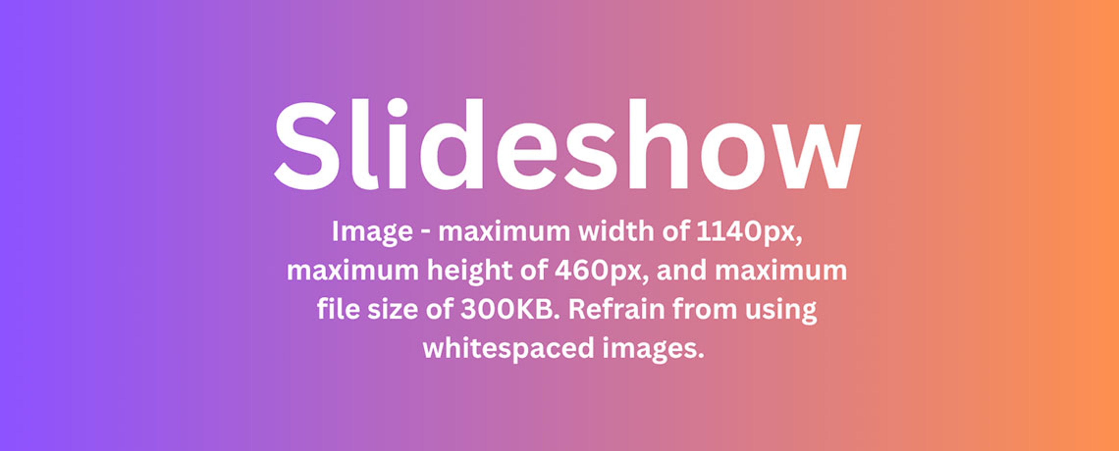 Image - maximum width of 1140px, maximum height of 460px, and maximum file size of 300KB. Refrain from using whitespaced images. 