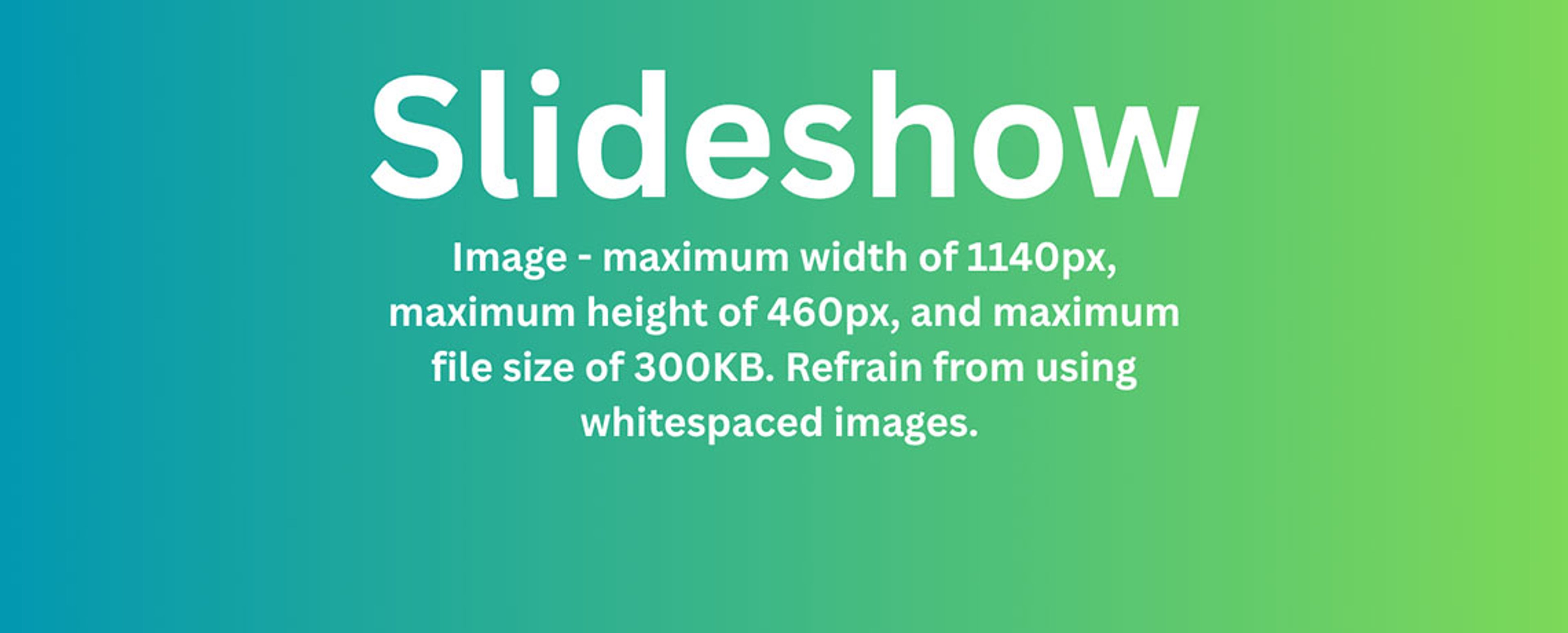 Image - maximum width of 1140px, maximum height of 460px, and maximum file size of 300KB. Refrain from using whitespaced images. 