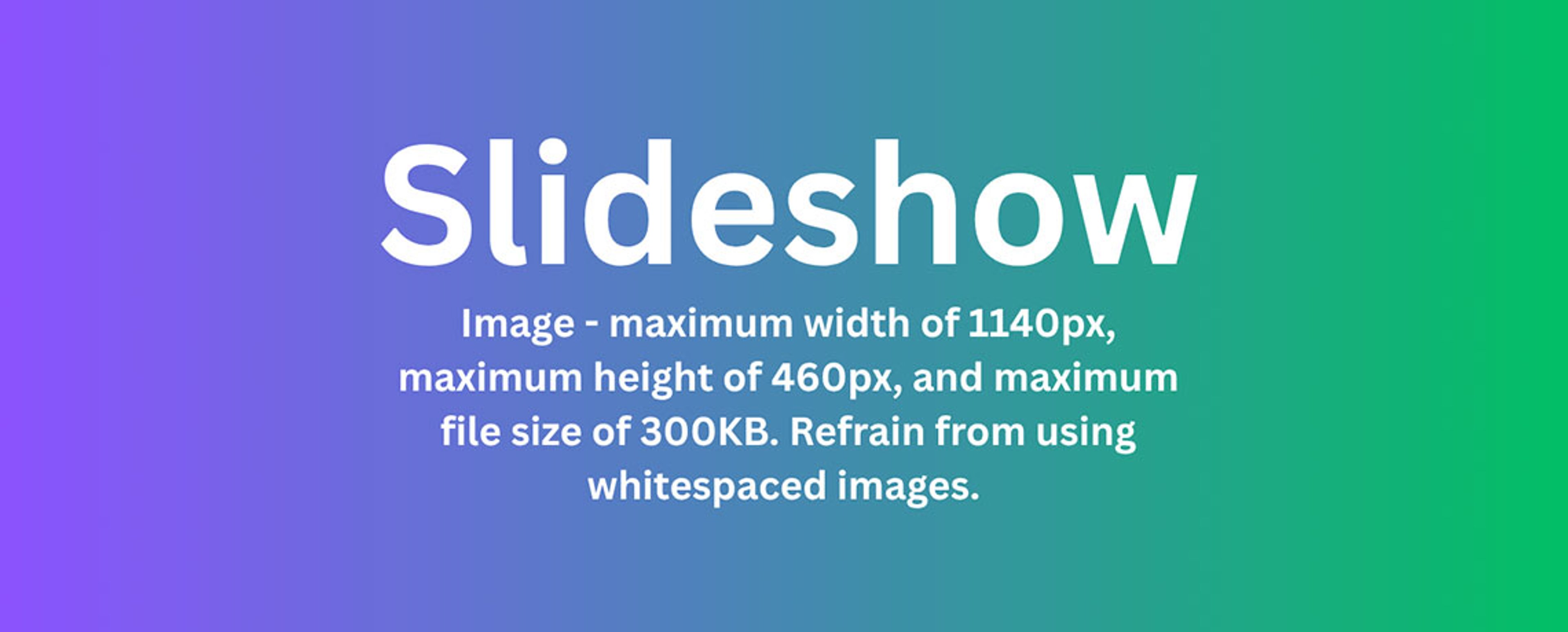 Image - maximum width of 1140px, maximum height of 460px, and maximum file size of 300KB. Refrain from using whitespaced images. 