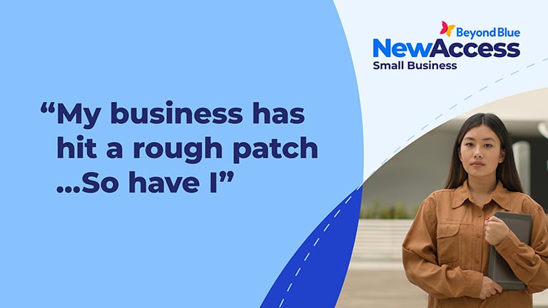 NewAccess for Small Business Owners asset. My business has hit a rough patch... so have I. NewAccess developed by Beyond Blue. Free and confidential mental health support for small business owners.