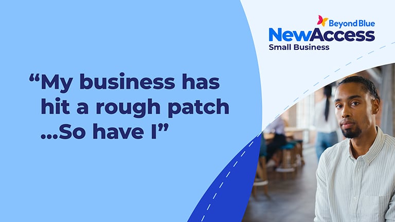 NewAccess for Small Business Owners asset. My business has hit a rough patch... so have I. NewAccess developed by Beyond Blue. Free and confidential mental health support for small business owners.
