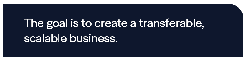 The goal is to create a transferable, scalable business.