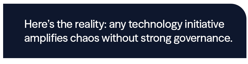 Here's the reality: any technology initiative amplifies chaos without strong governance.