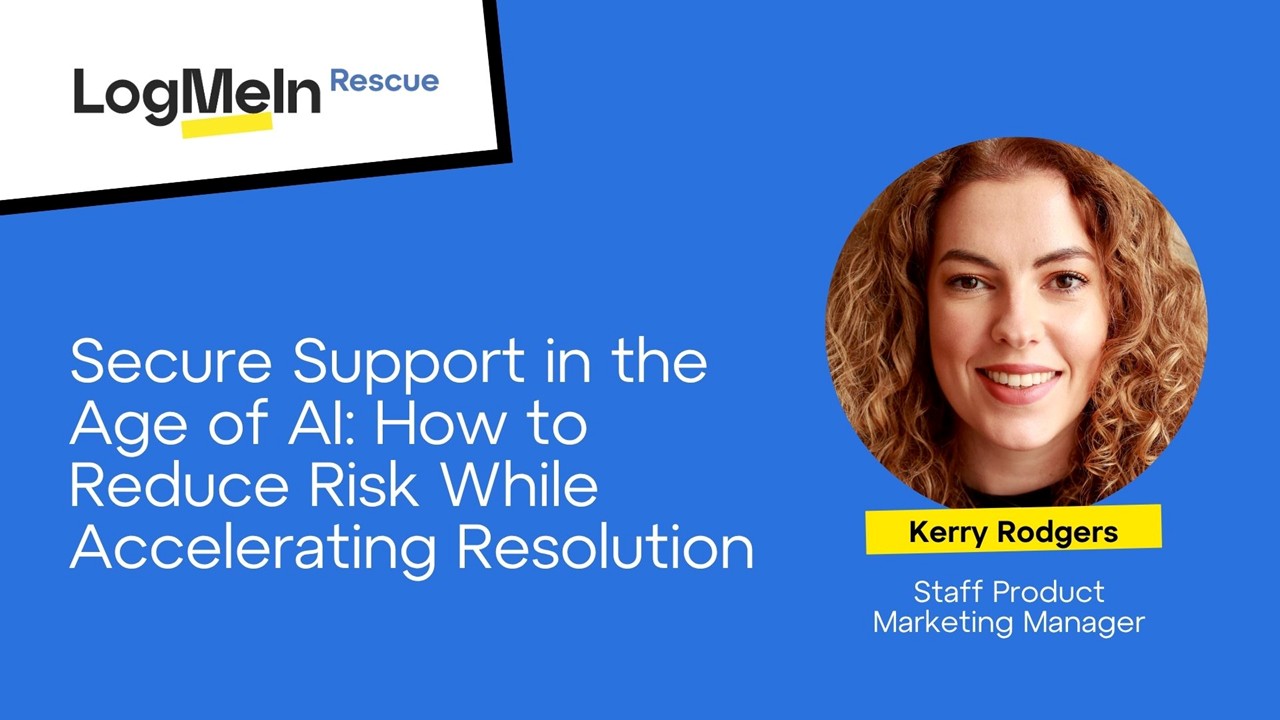 Secure Support in the Age of A-I: How to Reduce Risk While Accelerating Resolution. Presented by Kerry Rodgers, Staff Product Marketing Manager at Log Me In Rescue.