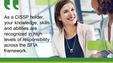 As a CISSP holder, your knowledge, skills and abilities are recognized in high levels of responsibility across the SFIA framework