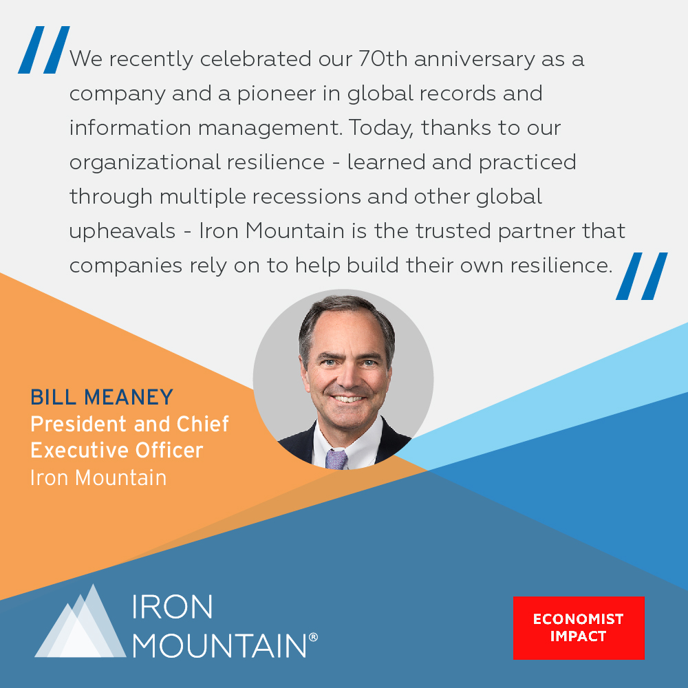 "We recently celebrated our 70th anniversary as a company and a pioneer in global records and information management. Today, thanks to our organizational resilience - learned and practiced through multiple recessions and other global upheavals - Iron Mountain is the trusted partner that companies rely on to help build their own resilience." - Bill Meany