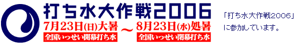 打ち水大作戦2006 7月23日(日)大暑 全国いっせい開幕打ち水 ~ 8月23日(水)処暑 全国いっせい閉幕打ち水 「打ち水大作戦2006」に参加しています。
