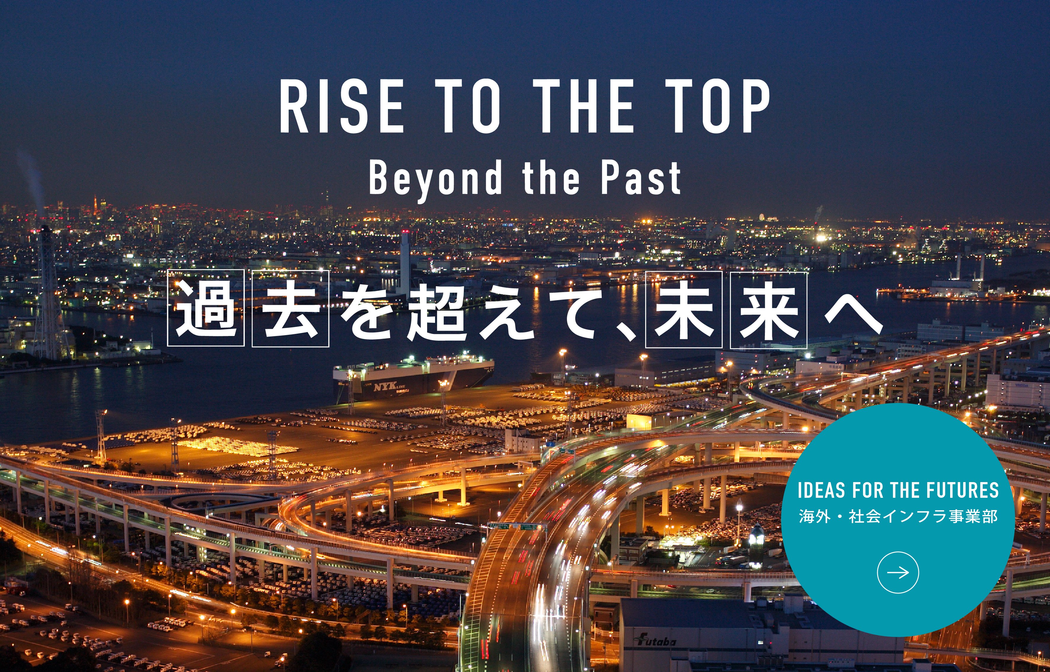 RISE TO THE TOP Beyond the Past 過去を超えて、未来へ 海外・社会インフラ事業部の紹介