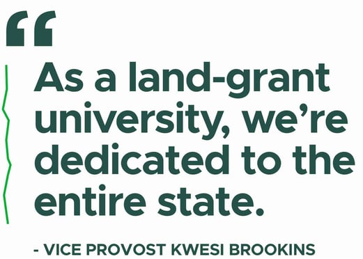 A white graphic with green text that says: As a land-grant university, we're dedicated to the entire state. - Vice provost Kwesi Brookins 