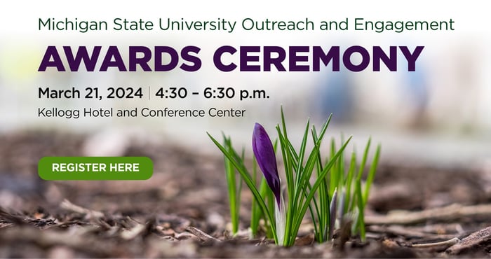 Michigan State University Outreach and Engagement Awards Ceremony, March 21, 2024 4:30-6:30 p.m., Kellogg Hotel and Conference Center, register here