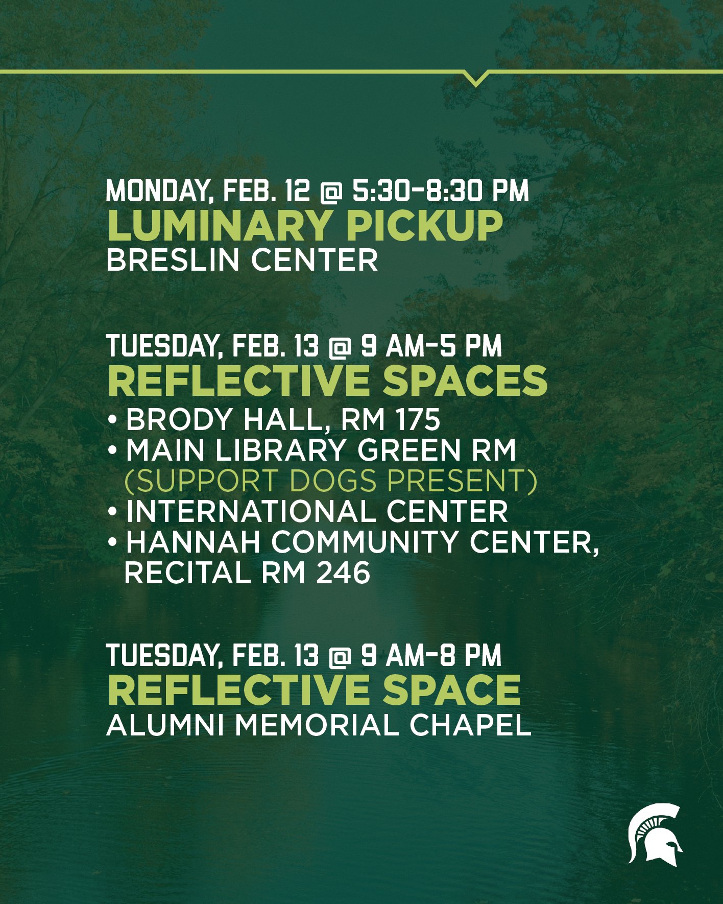 Luminary pickup at Breslin Center is Monday, Feb. 12 at 5:30-8:30 PM  Reflective spaces are Tuesday, Feb 13 from 9 AM to 5 PM Brody Hall, Room 175, Main Library, Green Room (W444), support dogs will be present, International Center, Room, Hannah Community Center, Recital Room (246)  And 9 a.m.-8 p.m. at the Alumni Memorial Chapel