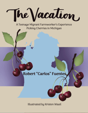 Book cover of The Vacation: A Teenage Migrant Farmworker's Experience Picking Cherries in Michigan by Robert "Carlos" Fuentes and illustrated by Kristen Wasil