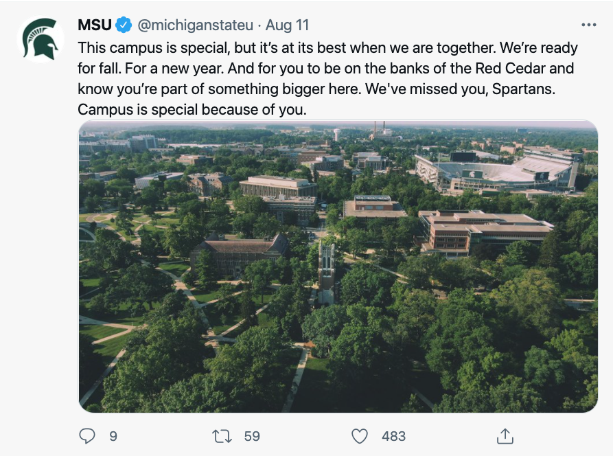 This campus is special, but it’s at its best when we are together. We’re ready for fall. For a new year. And for you to be on the banks of the Red Cedar and know you’re part of something bigger here. We've missed you, Spartans. Campus is special because of you.
