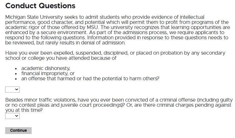 Application form section titled 'Conduct Questions' from Michigan State University. The section begins with a statement about MSU's commitment to admitting students who demonstrate intellectual ability, good character, and potential. It includes two dropdown questions: one asking if the applicant has ever been expelled, suspended, disciplined, or placed on probation due to academic dishonesty, financial impropriety, or harmful offenses; and another asking if the applicant has ever been convicted of a criminal offense or has criminal charges pending. A 'Continue' button appears at the bottom.