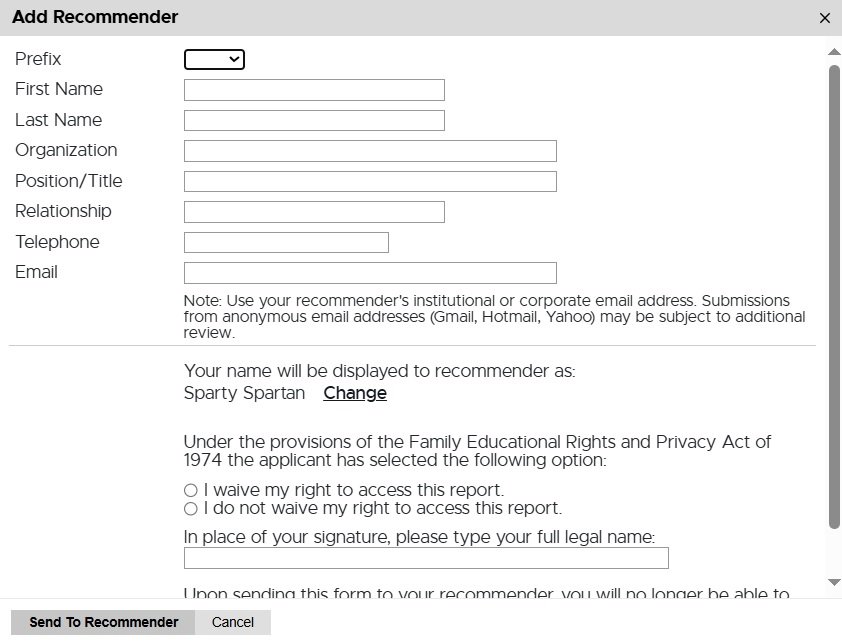 Pop-up form titled 'Add Recommender' for submitting reference information in a university application. Fields include Prefix, First Name, Last Name, Organization, Position/Title, Relationship, Telephone, and Email. A note advises using an institutional or corporate email address instead of anonymous services like Gmail or Yahoo. The recommender will see the applicant's name displayed as 'Sparty Spartan' with an option to change it. Below is a FERPA (Family Educational Rights and Privacy Act) statement asking the applicant to select whether they waive their right to access the report. A field is provided to type the applicant’s full legal name in place of a signature. Buttons labeled 'Send To Recommender' and 'Cancel' are at the bottom.