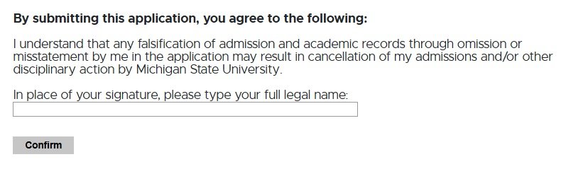 Final section of a university application form titled 'By submitting this application, you agree to the following.' The text states that any falsification of admission or academic records may result in cancellation of admission or disciplinary action by Michigan State University. A field is provided for the applicant to type their full legal name in place of a signature. Below is a 'Confirm' button to submit the application.
