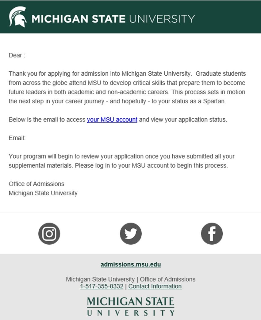 Email from the Office of Admissions at Michigan State University thanking the recipient for applying to a graduate program. The message highlights that MSU helps students become leaders in academic and non-academic careers. It provides a link to access the applicant’s MSU account and explains that the application will be reviewed after all supplemental materials are submitted. The bottom section includes social media icons (Instagram, Twitter, Facebook), a website URL (admissions.msu.edu), a phone number (1-517-355-8332), and a contact information link, along with the MSU logo.