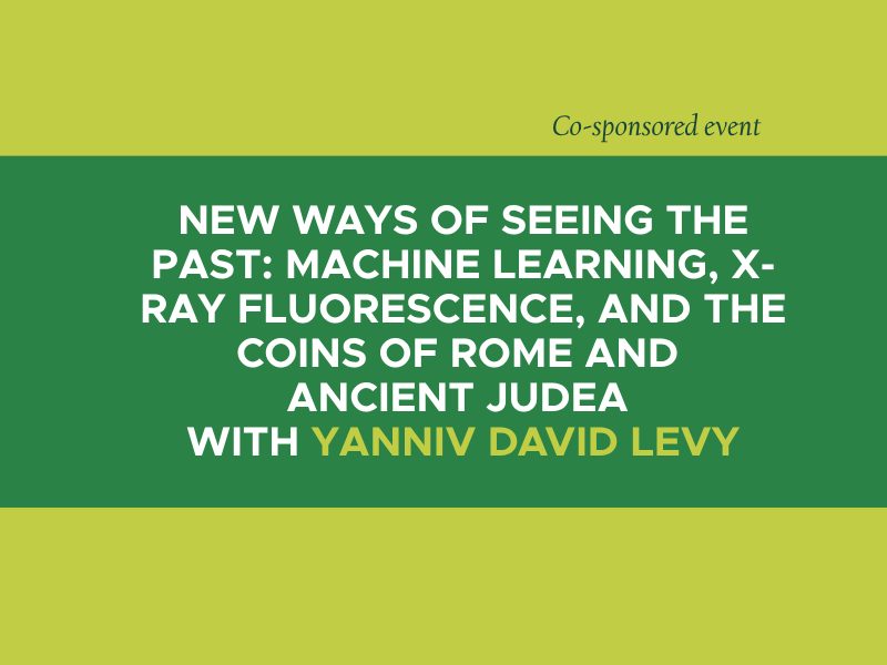 Green background with the text "New Ways of Seeing the Past: Machine Learning, X-ray Fluorescence, and the Coins of Rome and Ancient Judea with Yanniv David Levy" and "Co-sponsored event."