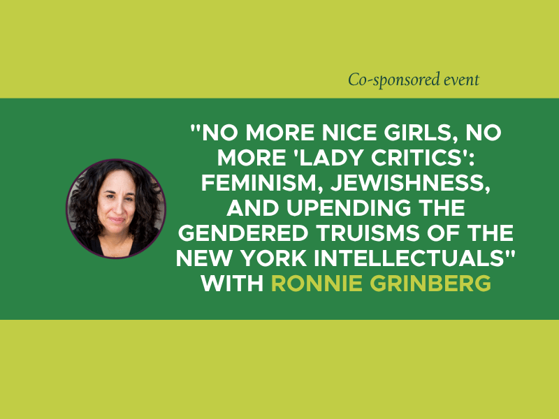 Green background with "No More Nice Girls, No More 'Lady Critics': Feminism, Jewishness, and Upending the Gendered Truisms of the New York Intellectuals" with Ronnie Grinberg in text. 