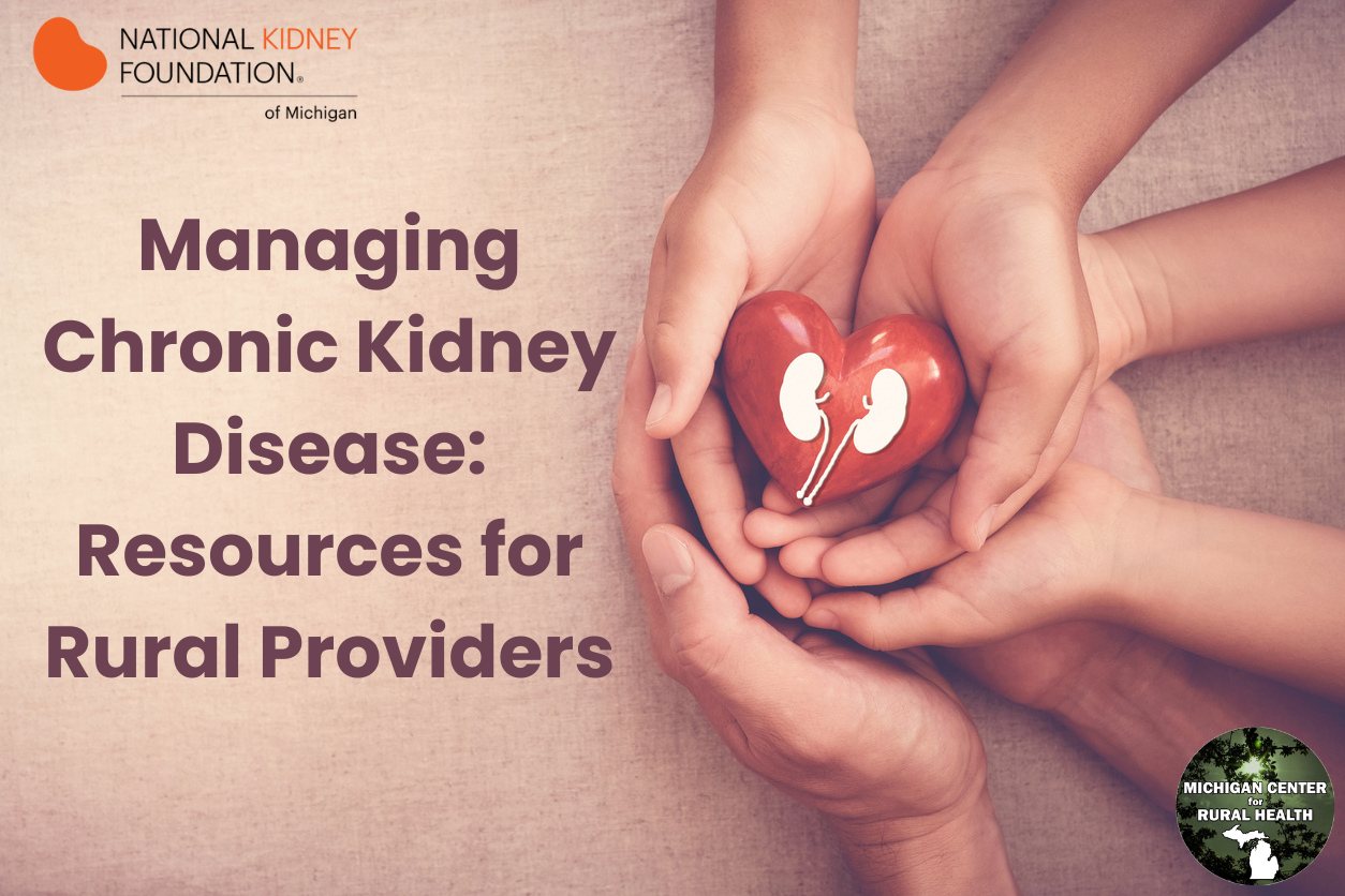 Managing Chronic Kidney Disease (CKD): Resources for Rural Providers in text with a kidney heart with logos. Michigan Center for Rural Health logo, and National Kidney Foundation of Michigan logo