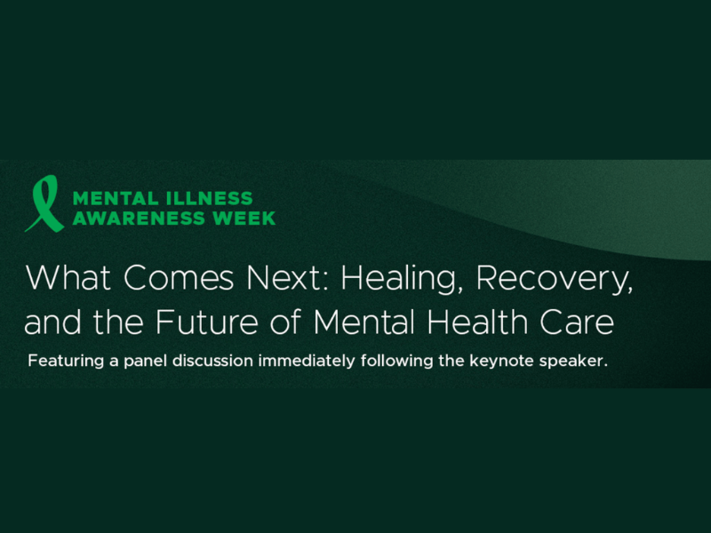 Graphic reads: Mental Illness Awareness Week What Comes Next: Healing, Recovery, and the Future of Mental Health Care Featuring a Panel discussion immediately following the keynote speaker