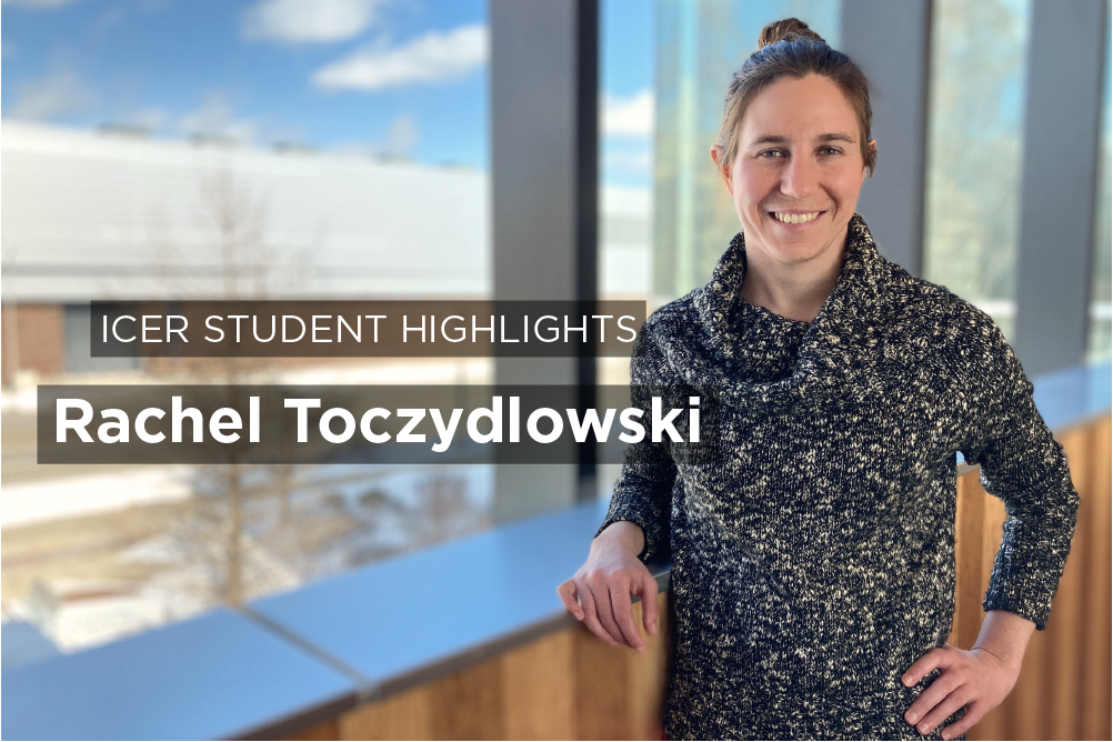 Photo of Rachel Toczydlowski with text reading: ICER Student Highlights Rachel Toczydlowski