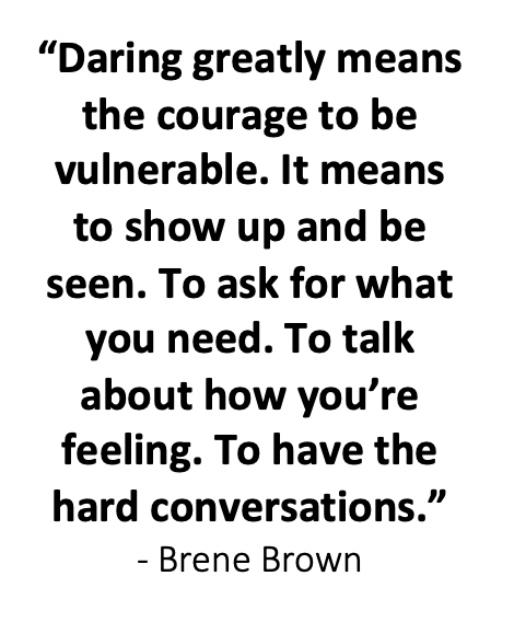 "Daring greatly means the courage to be vulnerable. It means to show up and be seen. To ask for what you need. To talk about how you're feeling. To have the hard conversations" By Brene Bron