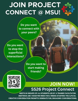 Join ProjectConnect @ MSU! Do you want to connect with your peers? Do you want to stop the superficial interactions? Do you want to start making friends? Join the SS26 Project Connect! Meets in small groups of 4-6 students let by trained facilitators. Meetings are 1 hour per week for 6 weeks starting Feb 19.  Creative prompts generate fun, engaging conversations. Graphic features a photo of students walking and a QR code leading to main ASW webpage.