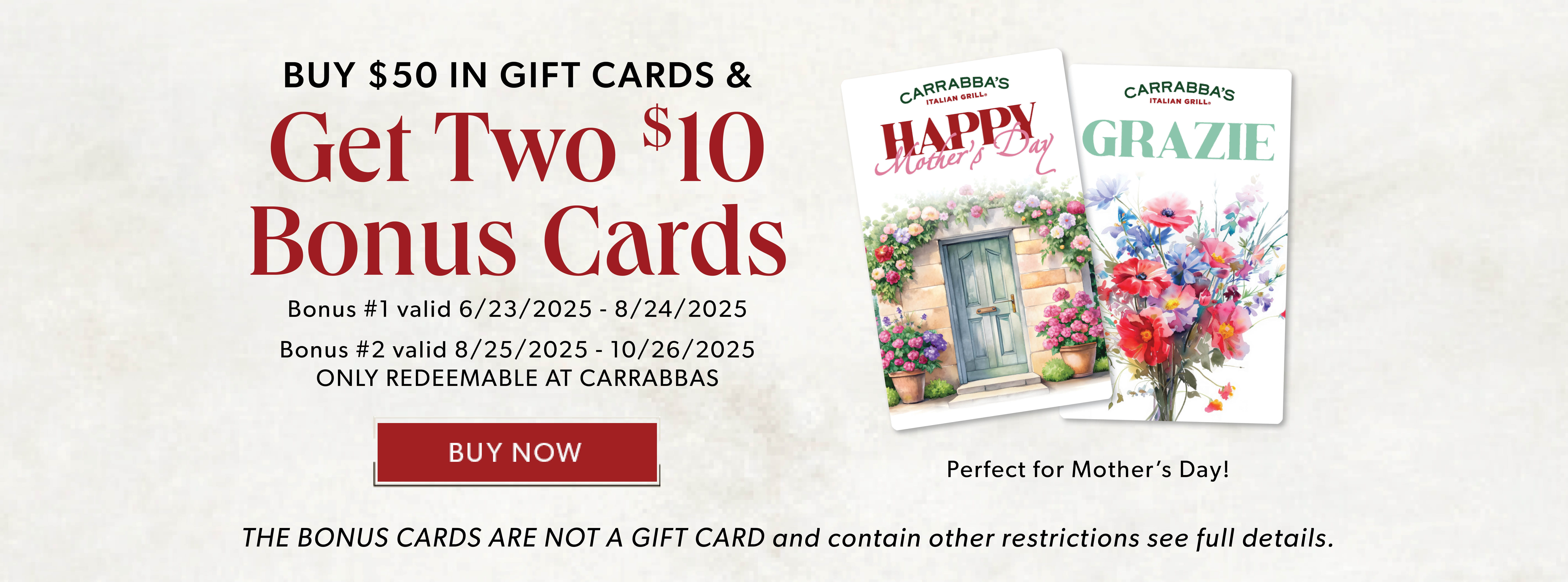 Buy $50 In Gift Cards, Get Two $!0 Bonus. BUY NOW. Restrictions apply.