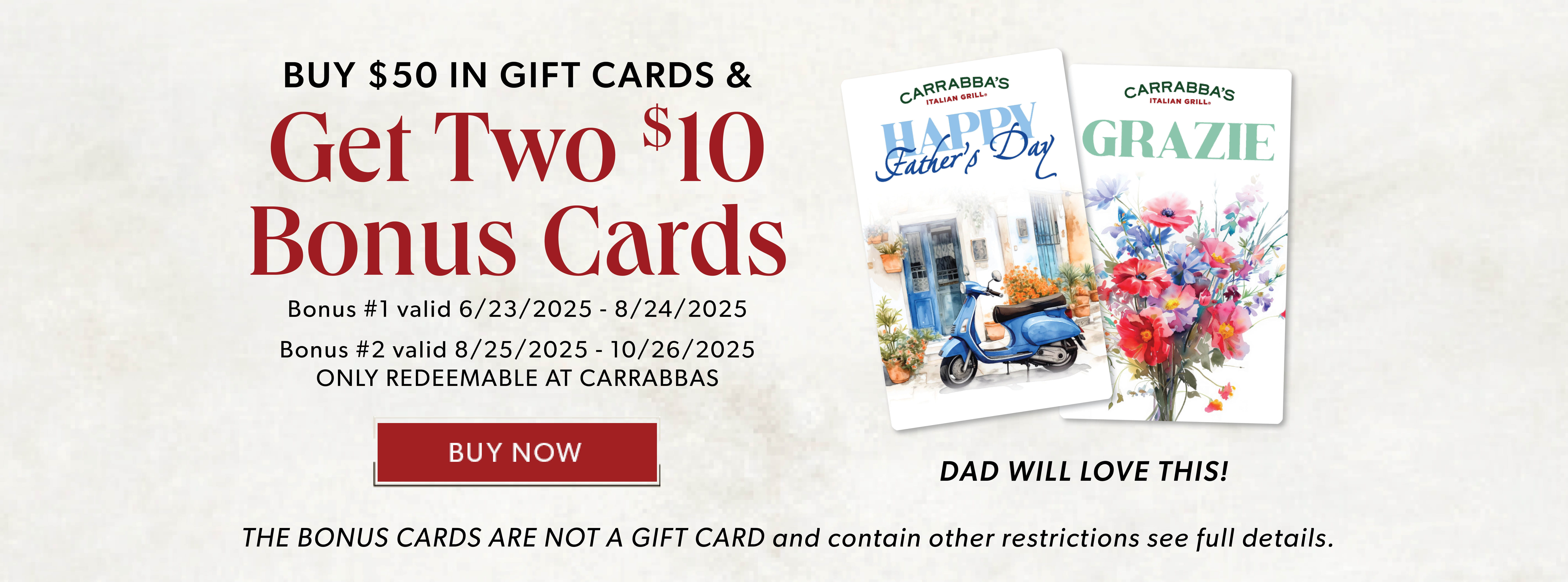 Buy $50 In Gift Cards, Get Two $!0 Bonus. BUY NOW. Restrictions apply.