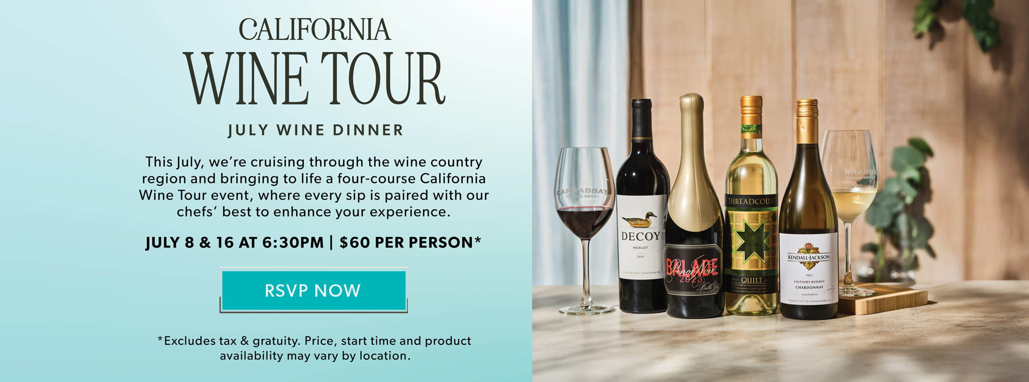 California Wine Tour July Wine Dinner. July 8 & 16 at 6:30pm. RSVP NOW. Excludes tax & gratuity. Price, start time and product availability may vary by location.