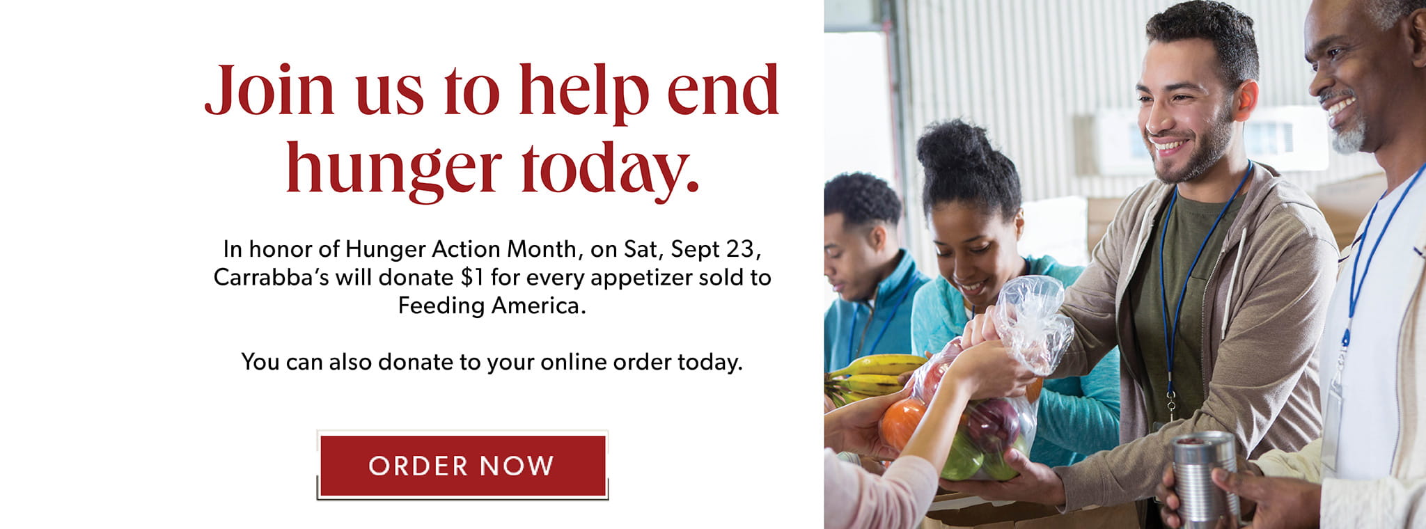 Join us to help end hunger today. In honor of Hunger Action Month, on Sat. Sept 23, Carrabba's will donate $1 for every appetizer sold to feeding America.