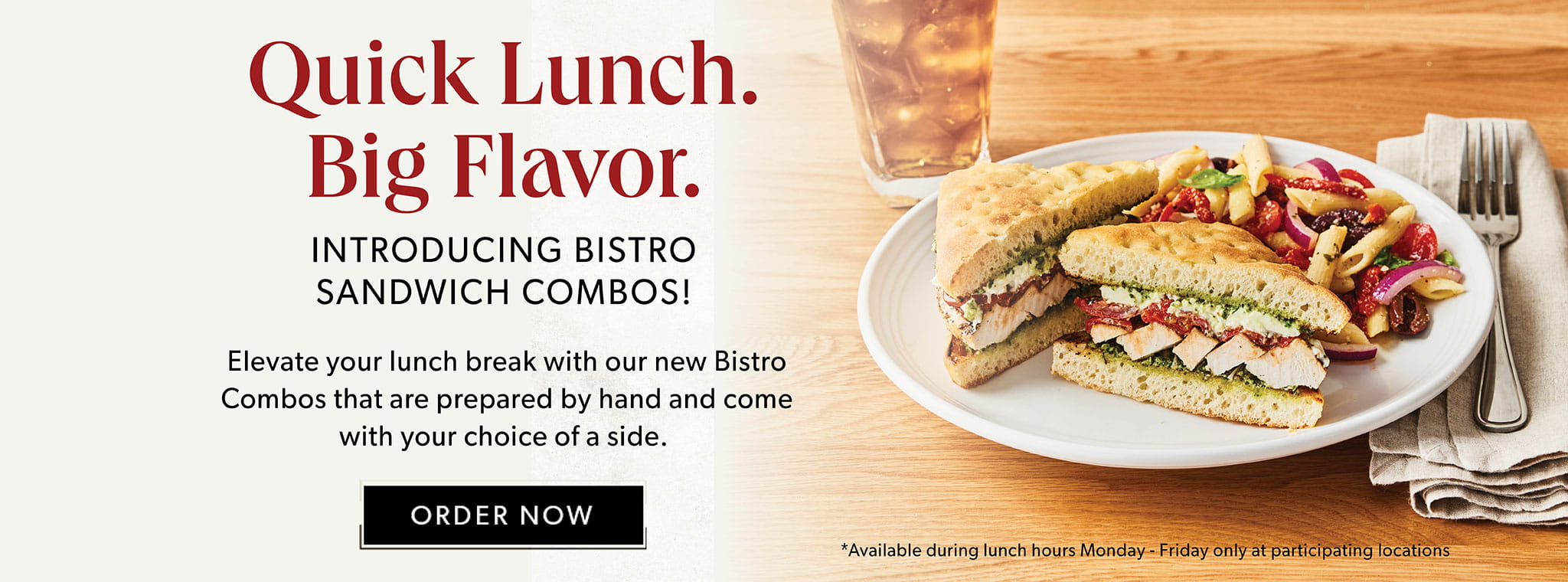 Quick Lunch. Big Flavor. Introducing Bistro Sandwich Combos! Order Now