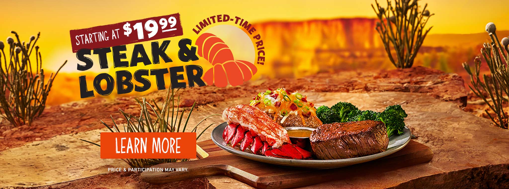 Starting At $19.99 Steak & Lobster. Limited-Time Price! LEARN MORE. Price & participation may vary.