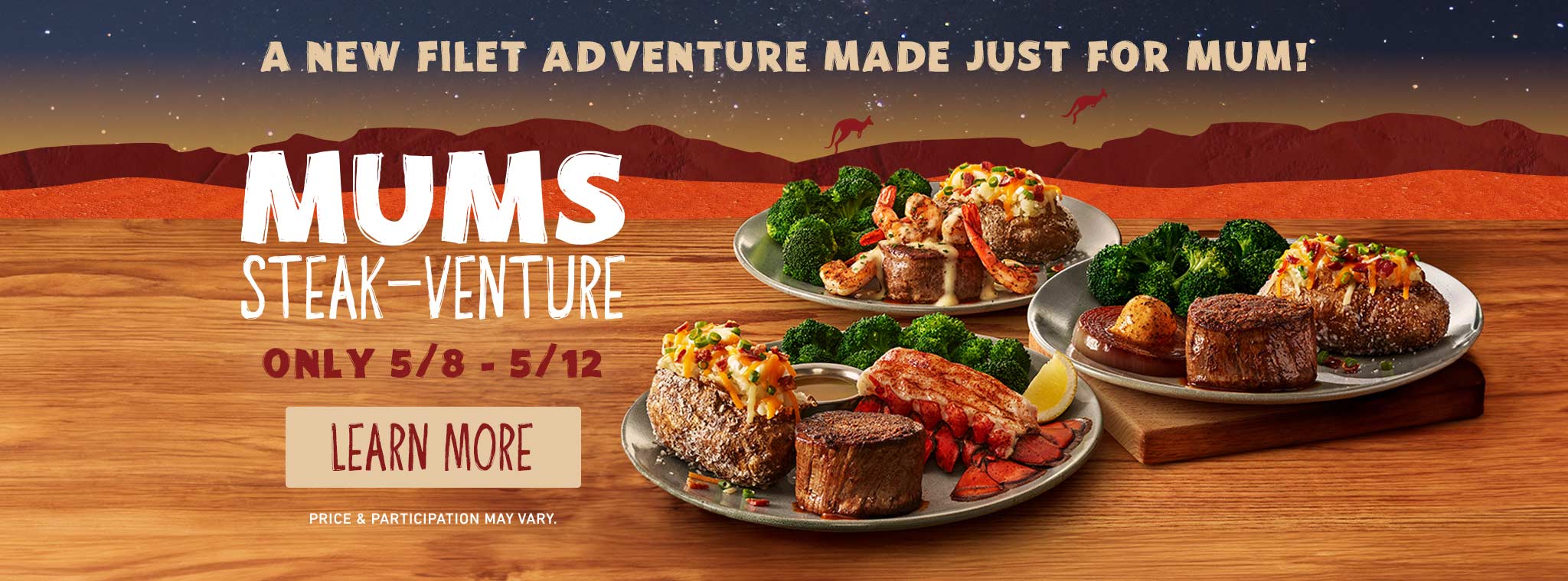 A New Filet Adventure Made Just For Mum! Mums Steak-Venture Onlye 5/8-5/12. LEARN MORE. Price & participation may vary.