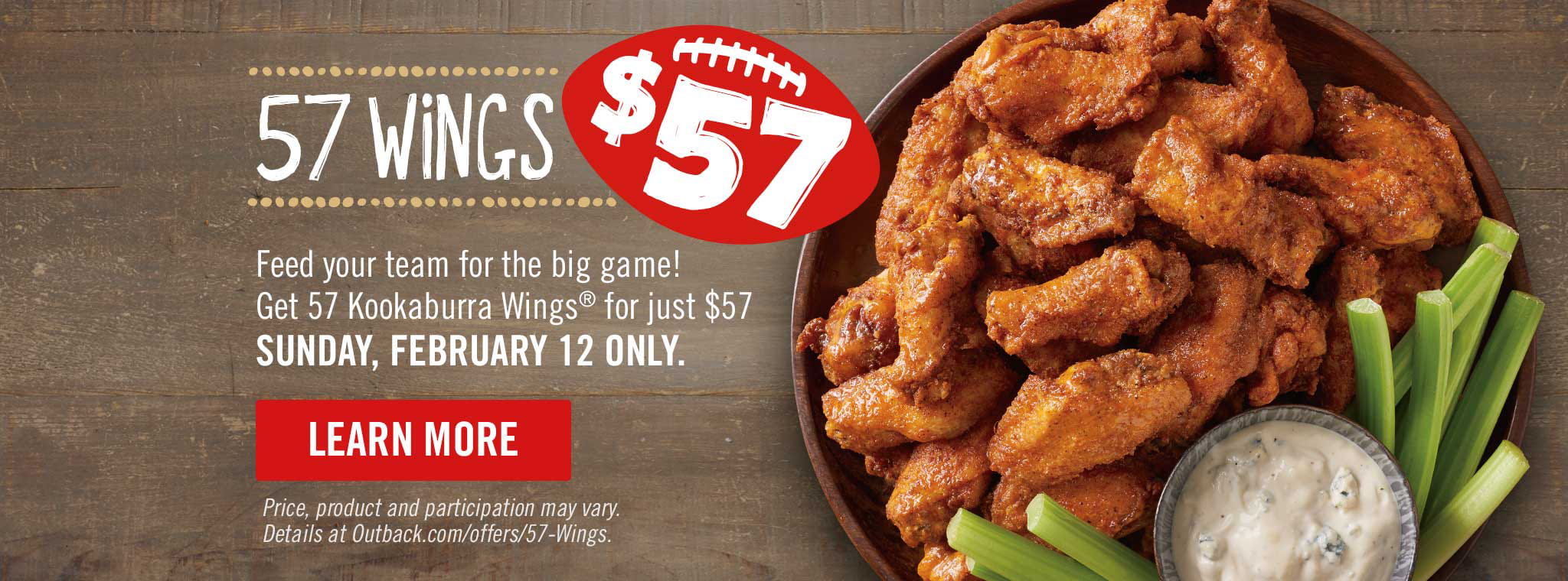 57 Wings for $57 on Sunday, February 12 Only Feed your team with our Kookaburra Wings® for this special price on Sunday, February 12 while supplies last!