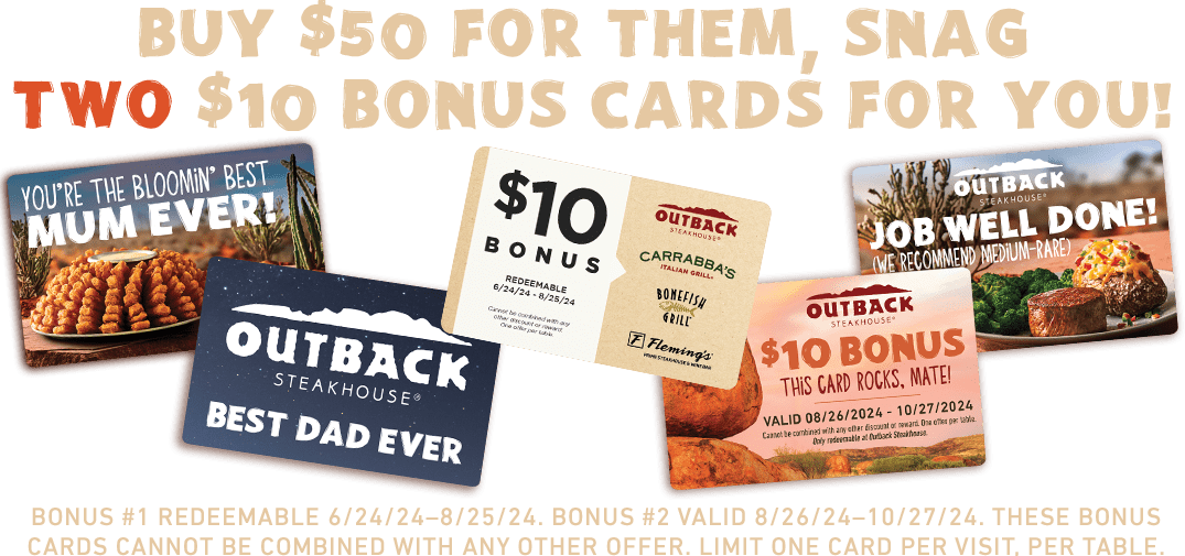 Buy $50 For Them, Snag Two $10 Bonus Cards For You! Bonus #1 redeemable 6/24/24–8/25/24. Bonus #2 valid 8/26/24–10/27/24. ThESE BONUS CARDS cannot be combined with any other offer. Limit one card per visit, per table.