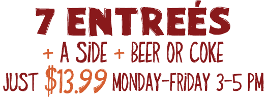 7 Entrées + A Side + Beer Or Coke Just $13.99. Monday-Friday 3-5PM