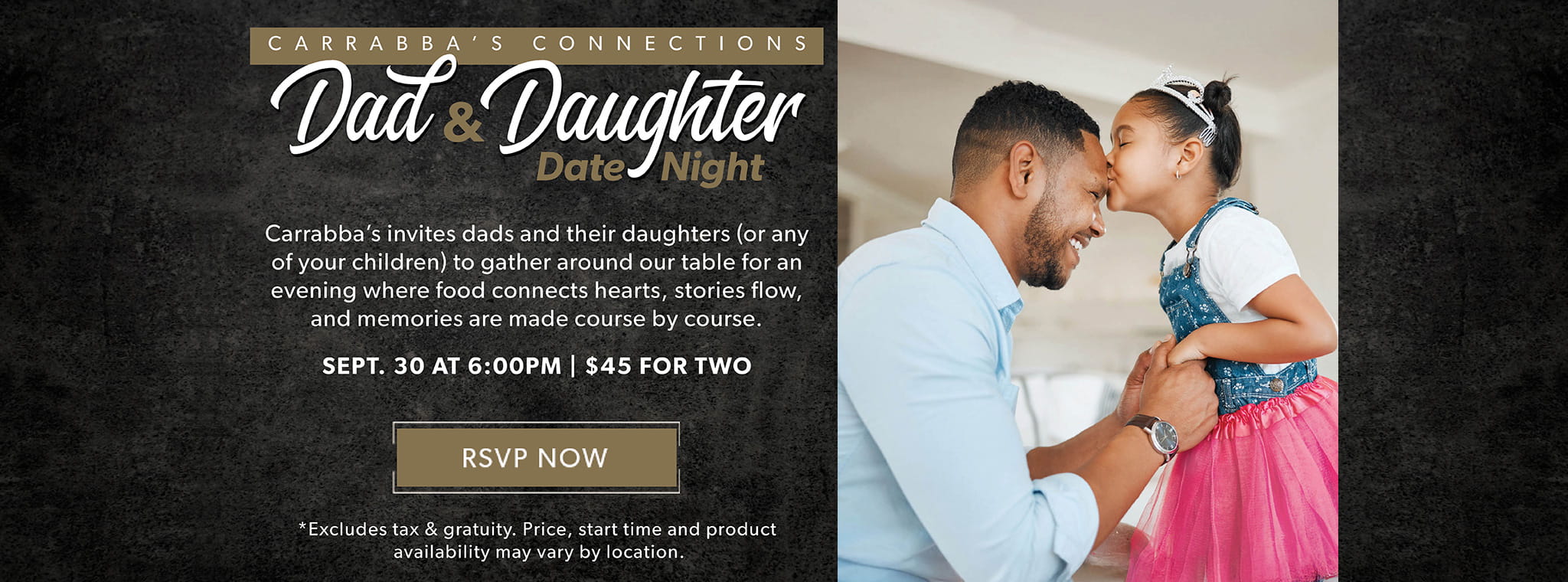 CARRABBA'S CONNECTIONS: Dad & Daughter Date Night September 30 At 6:00PM.* RSVP NOW. Excludes tax & gratuity Price, start time and product availability may vary by locations.
