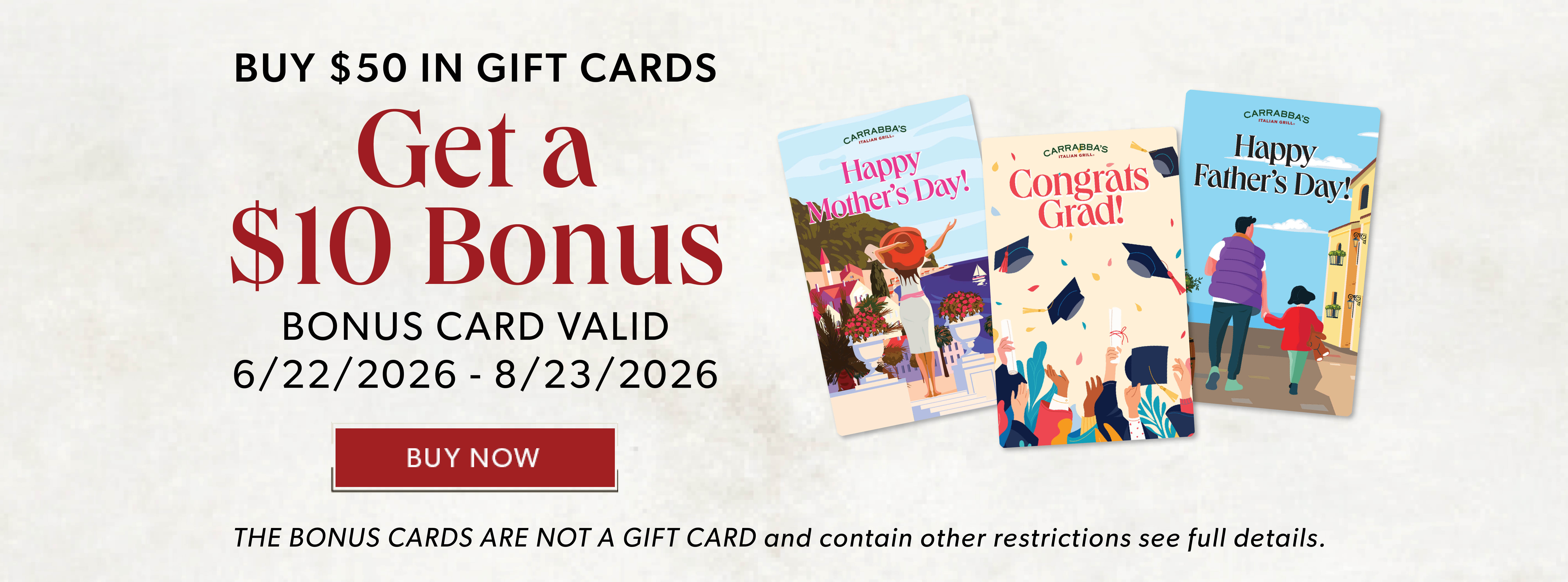 BUY $50 IN GIFT CARDS & GET A $10 BONUS. BUY NOW. Only Redeemable At Carrabba's The Bonus Cards Are Not A Gift Card and contain other restrictions, see full details.