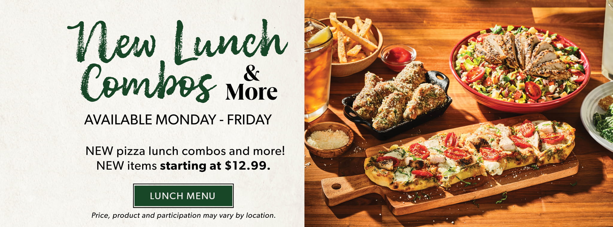 New Lunch Combos & More. Available Monday - Friday. New pizza lunch combos and more! NEW items starting at $12.99. LUNCH MENU. Price, product and participation may vary by location.  