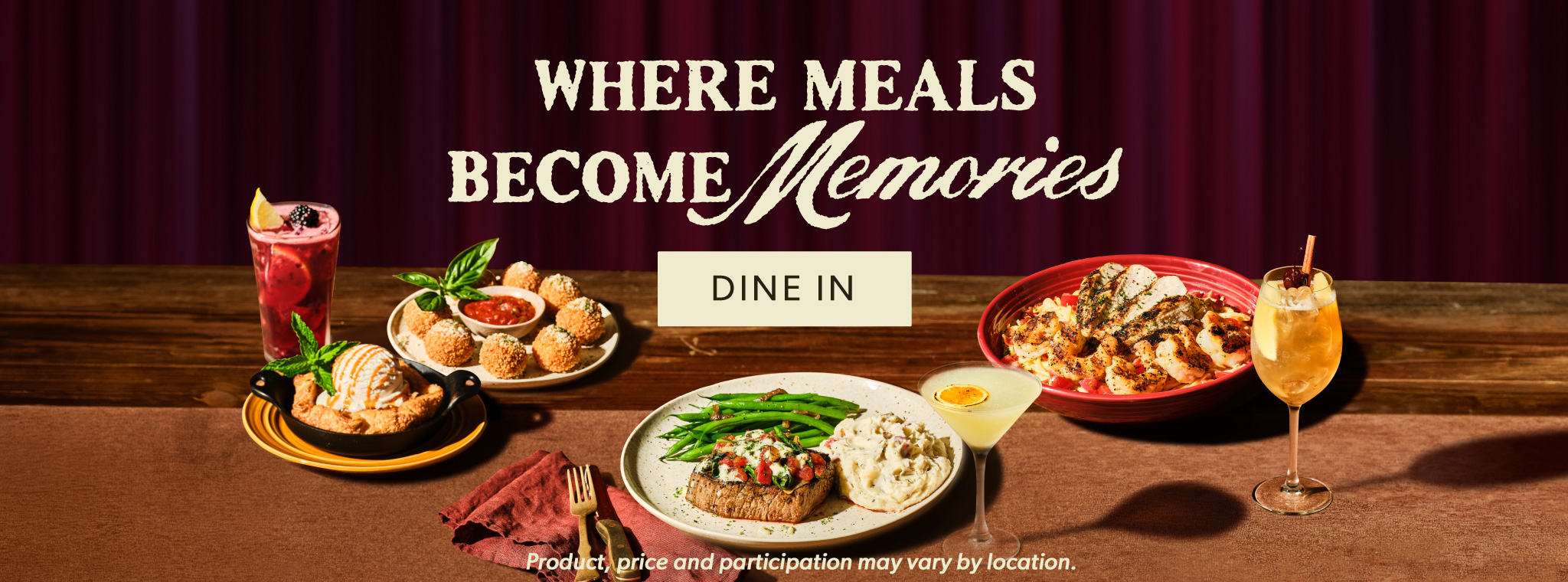 Where Meals Become Memories. DINE IN. Product, price and participation may vary by location.