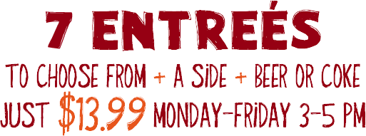 7 Entrees To Choose From + A Side + Beer or Coke Just $13.99 Monday - Friday 3-5PM