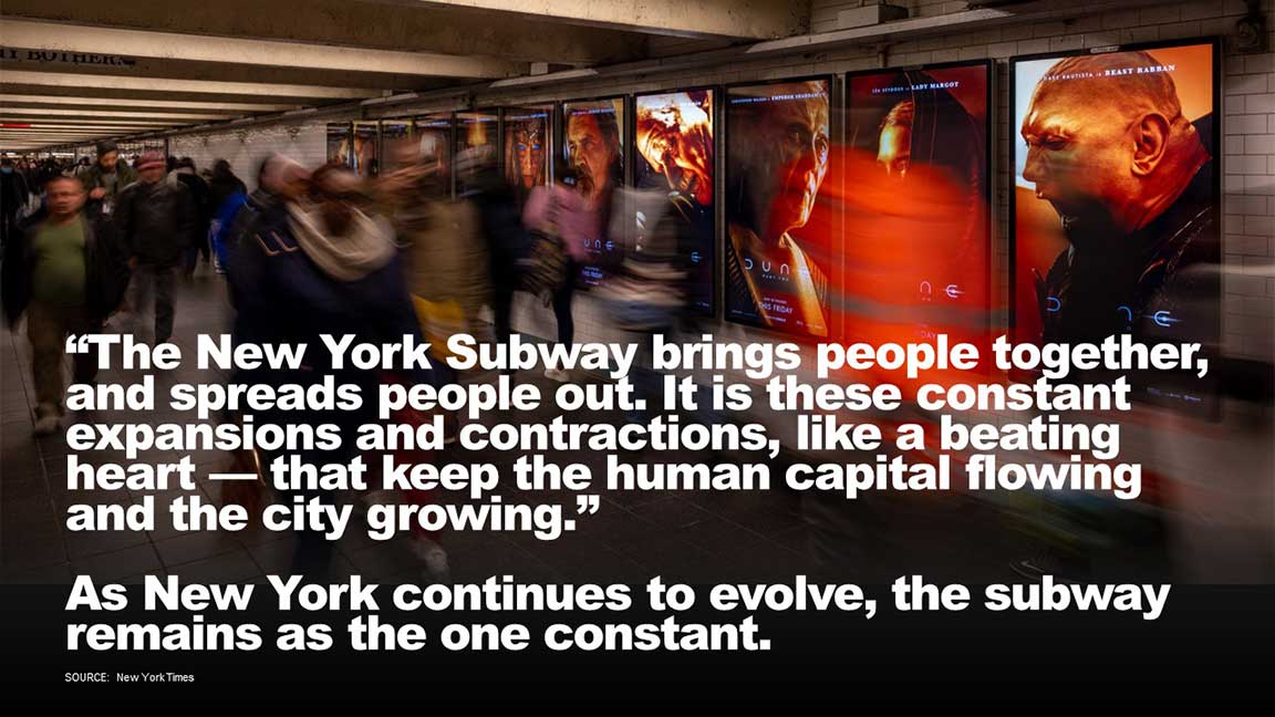 The New York Subway brings people together, and spreads people out. It is these constant expansions and contractions, like a beating heart, that keep the human capital flowing and the city growing. As New York continues to evolve, the subway remains as the one constant.