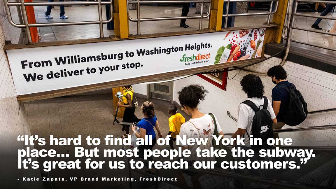 "It's hard to find all of New York in one place... But most people take the subway. It's great for us to reach our customers." - Katie Zapata, VP Brand Marketing, FreshDirect