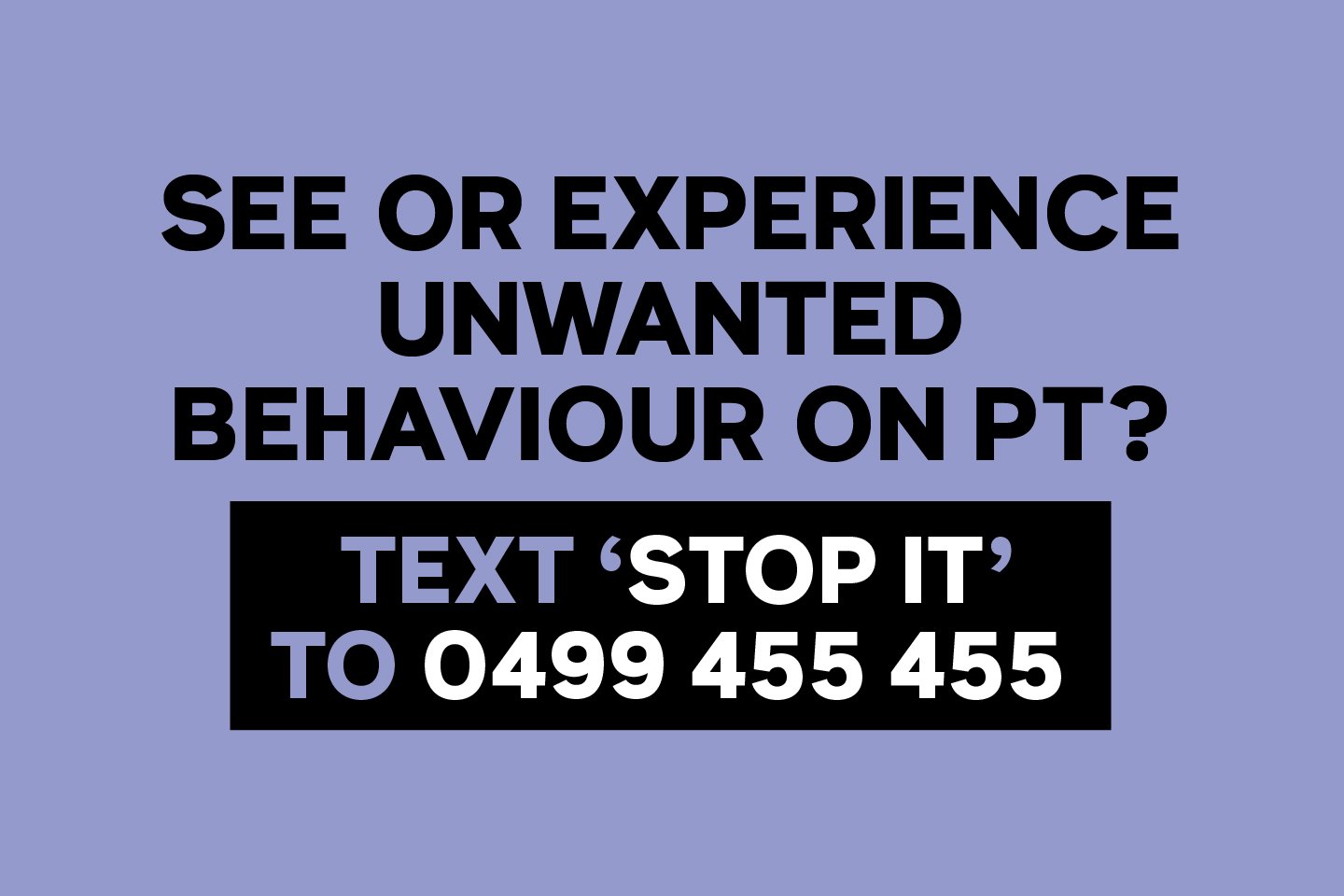See or experienced unwanted behaviour on PT? TEXT 'STOP IT' TO 0499 455 455