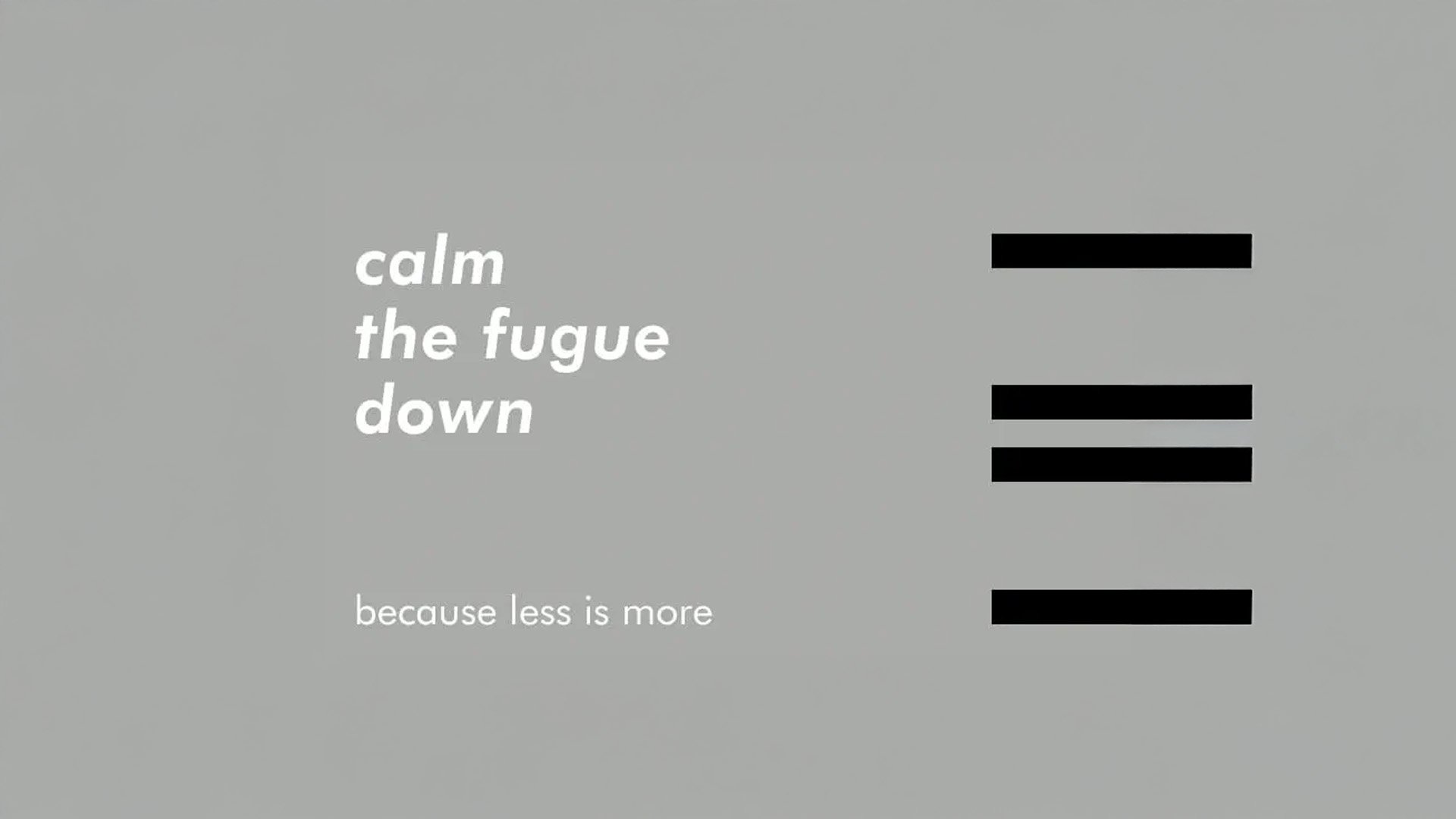 Calm the fugue down because less is more